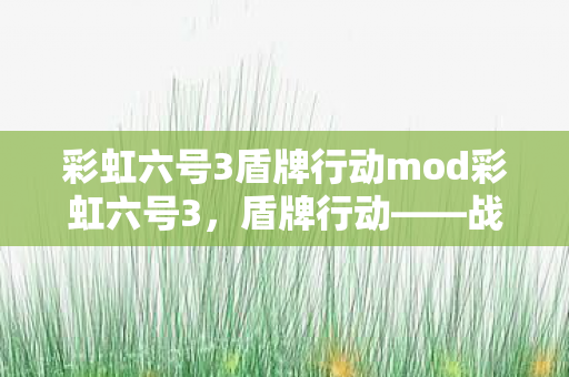 彩虹六号3盾牌行动mod彩虹六号3，盾牌行动——战术与策略的极致展现，彩虹六号3，盾牌行动——策略与战术的巅峰对决