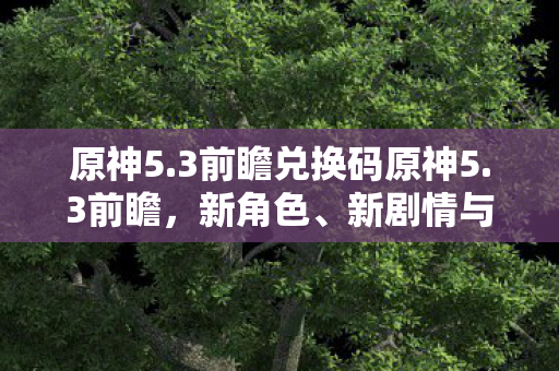 原神5.3前瞻兑换码原神5.3前瞻，新角色、新剧情与游戏更新全面解析，原神5.3前瞻，新角色、新剧情与游戏更新全面解析
