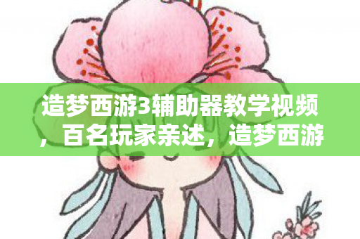 造梦西游3辅助器教学视频,百名玩家亲述,造梦西游3辅助疑云重重,老炮我直接绷不住! 造梦西游3辅助器教学视频,百名玩家亲述,造梦西游3辅助疑云重重,老炮我直接绷不住!