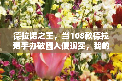 当108款德拉诺手办破圈入侵现实图片