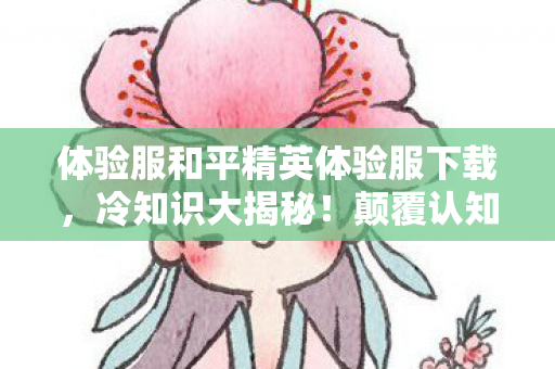 体验服和平精英体验服下载,冷知识大揭秘!颠覆认知的和平精英设计,让你目瞪口呆! 体验服和平精英体验服下载,冷知识大揭秘!颠覆认知的和平精英设计,让你目瞪口呆!