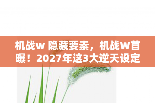 机战w 隐藏要素,机战W首曝!2027年这3大逆天设定,让老粉集体破防! 机战w 隐藏要素,机战W首曝!2027年这3大逆天设定,让老粉集体破防!
