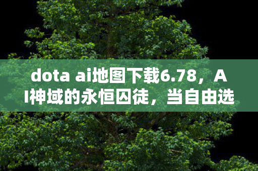 dota ai地图下载6.78，AI神域的永恒囚徒，当自由选择成为命运轮回的终极悖论