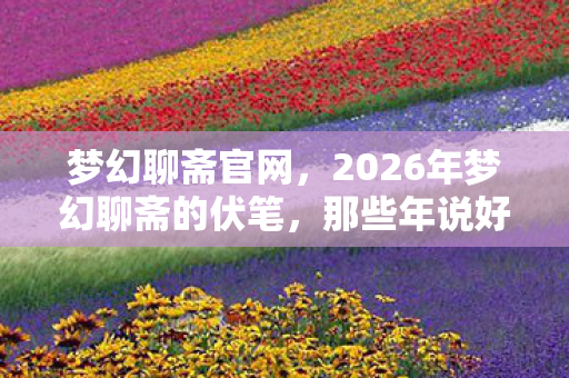 梦幻聊斋官网，2026年梦幻聊斋的伏笔，那些年说好相伴，如今想起鼻子一酸
