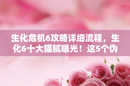 生化危机6攻略详细流程,生化6十大猫腻曝光!这5个伪创新坑得你头皮发麻 生化危机6攻略详细流程,生化6十大猫腻曝光!这5个伪创新坑得你头皮发麻