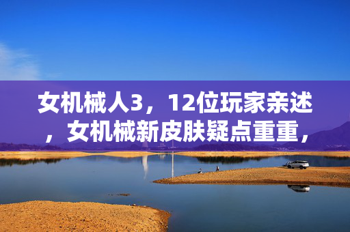 女机械人3,12位玩家亲述,女机械新皮肤疑点重重,这细节谁绷得住啊! 女机械人3,12位玩家亲述,女机械新皮肤疑点重重,这细节谁绷得住啊!