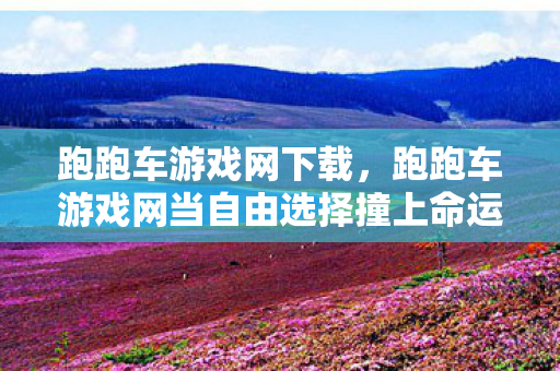跑跑车游戏网下载,跑跑车游戏网当自由选择撞上命运抽卡,一场存在主义悖论的灵魂震颤 跑跑车游戏网下载,跑跑车游戏网当自由选择撞上命运抽卡,一场存在主义悖论的灵魂震颤
