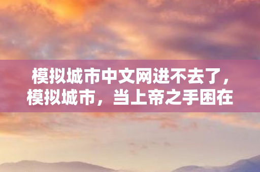 模拟城市中文网进不去了，模拟城市，当上帝之手困在第九层地狱，自由意志在算法牢笼中震颤