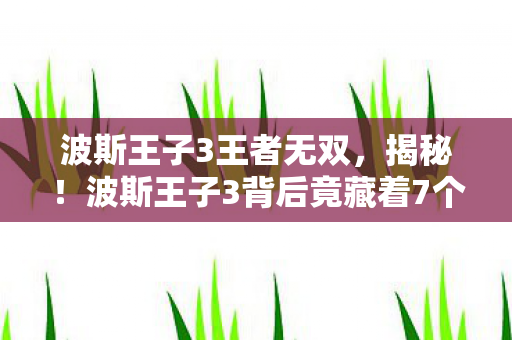 波斯王子3王者无双，揭秘！波斯王子3背后竟藏着7个颠覆认知的惊天设计！