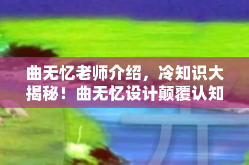 曲无忆老师介绍，冷知识大揭秘！曲无忆设计颠覆认知，真相让你目瞪口呆！