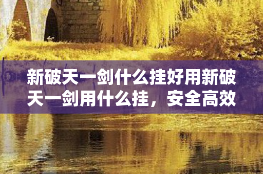 新破天一剑什么挂好用新破天一剑用什么挂,安全高效的游戏辅助工具推荐,新破天一剑,安全高效的游戏辅助工具推荐 新破天一剑什么挂好用新破天一剑用什么挂,安全高效的游戏辅助工具推荐,新破天一剑,安全高效的游戏辅助工具推荐