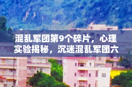 混乱军团第9个碎片,心理实验揭秘,沉迷混乱军团六年,细思极恐的自我麻醉 混乱军团第9个碎片,心理实验揭秘,沉迷混乱军团六年,细思极恐的自我麻醉