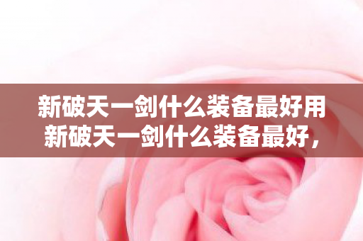 新破天一剑什么装备最好用新破天一剑什么装备最好,新破天一剑,顶级装备推荐 新破天一剑什么装备最好用新破天一剑什么装备最好,新破天一剑,顶级装备推荐