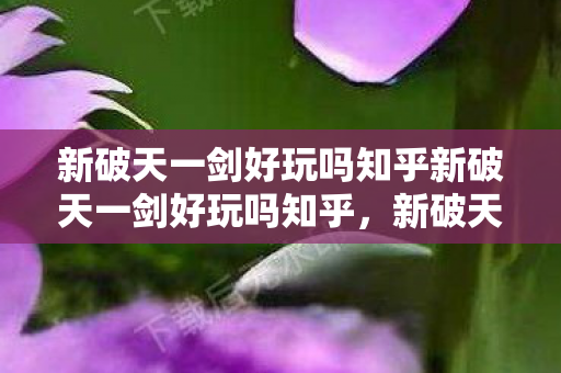 新破天一剑好玩吗知乎新破天一剑好玩吗知乎,新破天一剑游戏评测,值得一试的江湖冒险吗? 新破天一剑好玩吗知乎新破天一剑好玩吗知乎,新破天一剑游戏评测,值得一试的江湖冒险吗?