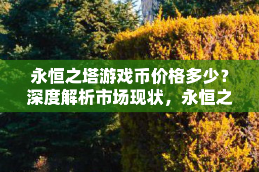 永恒之塔游戏币价格多少？深度解析市场现状，永恒之塔游戏币价格深度解析，市场现状全揭秘