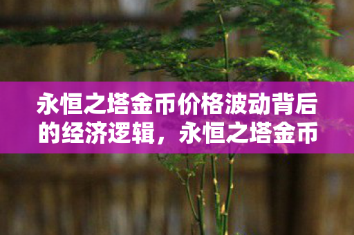 永恒之塔金币价格波动背后的经济逻辑，永恒之塔金币价格波动背后的经济逻辑解析