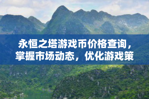 永恒之塔游戏币价格查询，掌握市场动态，优化游戏策略，永恒之塔游戏币价格查询，掌握市场动态，优化游戏策略