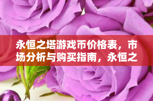 永恒之塔游戏币价格表,市场分析与购买指南,永恒之塔游戏币价格大揭秘,市场分析与购买指南 永恒之塔游戏币价格表,市场分析与购买指南,永恒之塔游戏币价格大揭秘,市场分析与购买指南