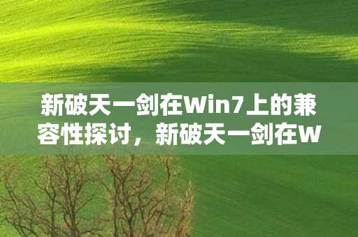 新破天一剑在Win7上的兼容性探讨,新破天一剑在Win7上的兼容性分析 新破天一剑在Win7上的兼容性探讨,新破天一剑在Win7上的兼容性分析