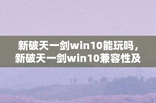 新破天一剑win10能玩吗，新破天一剑win10兼容性及玩法解析