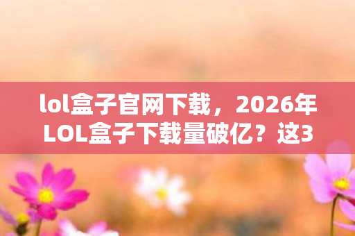 2026年LOL盒子下载量破亿图片
