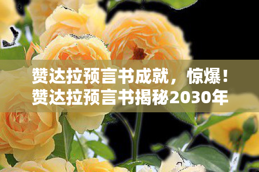 赞达拉预言书成就，惊爆！赞达拉预言书揭秘2030年3大末日危机？真相令人窒息！