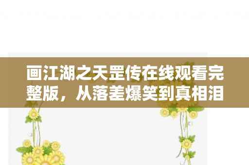 画江湖之天罡传在线观看完整版，从落差爆笑到真相泪崩，笑着笑着哭了的天罡传之旅