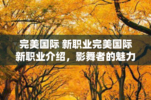 完美国际 新职业完美国际新职业介绍,影舞者的魅力与技能解析,完美国际新职业,影舞者魅力与技能全解析 完美国际 新职业完美国际新职业介绍,影舞者的魅力与技能解析,完美国际新职业,影舞者魅力与技能全解析