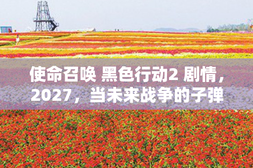 使命召唤 黑色行动2 剧情,2027,当未来战争的子弹穿透道德悖论,我的灵魂在枪火中震颤 使命召唤 黑色行动2 剧情,2027,当未来战争的子弹穿透道德悖论,我的灵魂在枪火中震颤