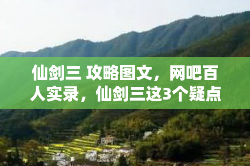 仙剑三 攻略图文，网吧百人实录，仙剑三这3个疑点让我绷不住了，哭到被当沙尘暴受害者