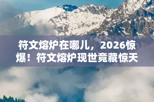 符文熔炉现世竟藏惊天秘密图片