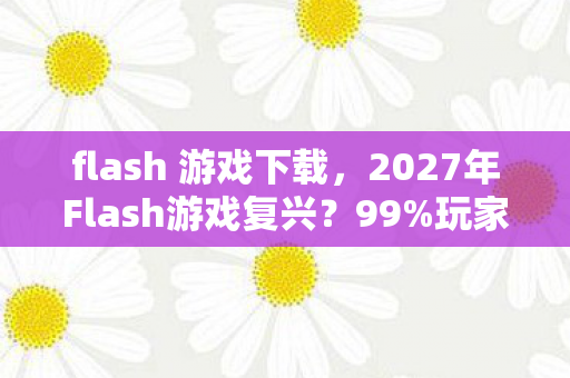 flash 游戏下载，2027年Flash游戏复兴？99%玩家错过的3大沉浸体验心得！