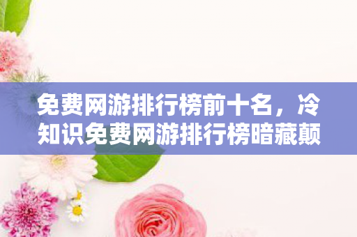 冷知识免费网游排行榜暗藏颠覆性真相图片