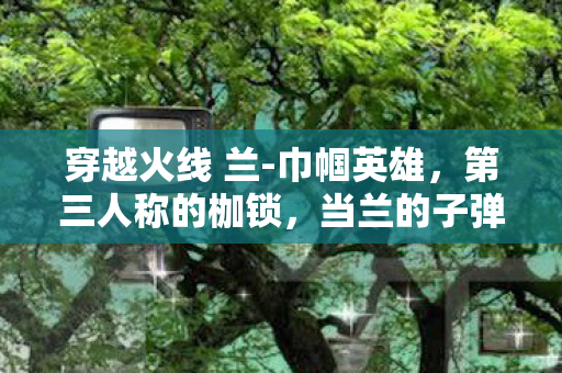 当兰的子弹击穿自由意志的悖论迷宫图片