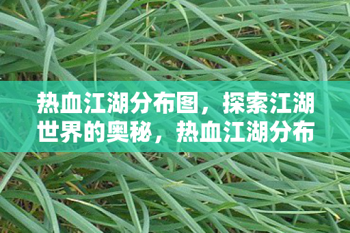 热血江湖分布图,探索江湖世界的奥秘,热血江湖分布图,揭秘江湖世界的奥秘 热血江湖分布图,探索江湖世界的奥秘,热血江湖分布图,揭秘江湖世界的奥秘