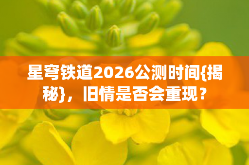 星穹铁道2026公测时间{揭秘},旧情是否会重现? 星穹铁道2026公测时间{揭秘},旧情是否会重现?