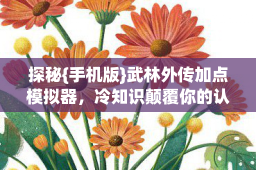 探秘{手机版}武林外传加点模拟器，冷知识颠覆你的认知！