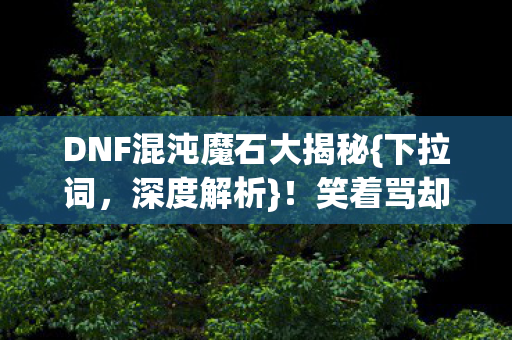 DNF混沌魔石大揭秘{下拉词,深度解析}!笑着骂却停不下刷深渊 DNF混沌魔石大揭秘{下拉词,深度解析}!笑着骂却停不下刷深渊