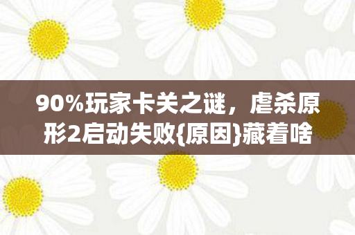 90%玩家卡关之谜，虐杀原形2启动失败{原因}藏着啥秘密？