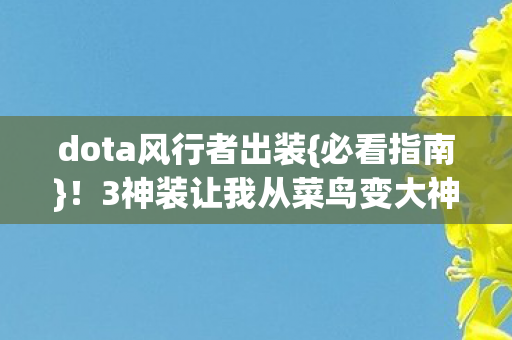 dota风行者出装{必看指南}!3神装让我从菜鸟变大神 dota风行者出装{必看指南}!3神装让我从菜鸟变大神