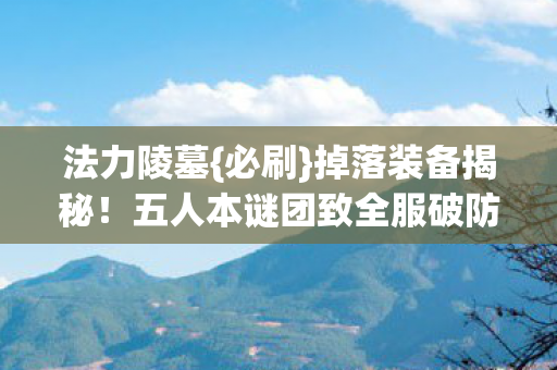 法力陵墓{必刷}掉落装备揭秘!五人本谜团致全服破防 法力陵墓{必刷}掉落装备揭秘!五人本谜团致全服破防