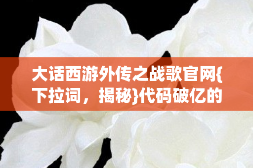 大话西游外传之战歌官网{下拉词，揭秘}代码破亿的数字乌托邦