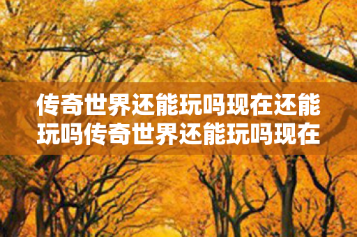 传奇世界还能玩吗现在还能玩吗传奇世界还能玩吗现在?传奇世界现在还能玩吗? 传奇世界还能玩吗现在还能玩吗传奇世界还能玩吗现在?传奇世界现在还能玩吗?