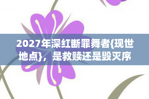 2027年深红断罪舞者{现世地点}，是救赎还是毁灭序曲？