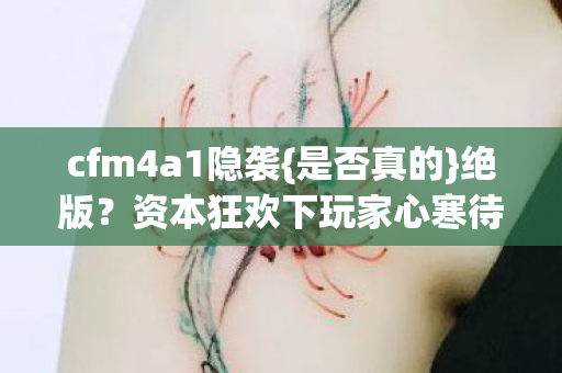 cfm4a1隐袭{是否真的}绝版?资本狂欢下玩家心寒待解 cfm4a1隐袭{是否真的}绝版?资本狂欢下玩家心寒待解