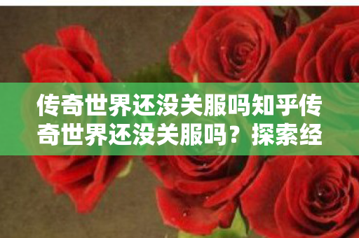 传奇世界还没关服吗知乎传奇世界还没关服吗?探索经典游戏的持续生命力,传奇世界,经典游戏的持续生命力 传奇世界还没关服吗知乎传奇世界还没关服吗?探索经典游戏的持续生命力,传奇世界,经典游戏的持续生命力