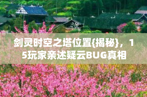 剑灵时空之塔位置{揭秘}，15玩家亲述疑云BUG真相