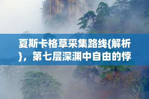 夏斯卡格草采集路线{解析},第七层深渊中自由的悖论 夏斯卡格草采集路线{解析},第七层深渊中自由的悖论