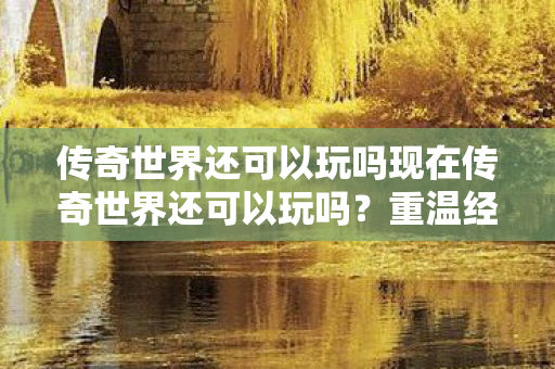 传奇世界还可以玩吗现在传奇世界还可以玩吗?重温经典,探索未知,重温经典探索未知,传奇世界现在还可以玩吗? 传奇世界还可以玩吗现在传奇世界还可以玩吗?重温经典,探索未知,重温经典探索未知,传奇世界现在还可以玩吗?