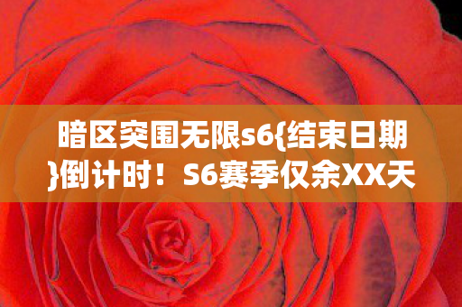 暗区突围无限s6{结束日期}倒计时！S6赛季仅余XX天悬念待揭